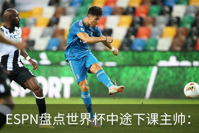 ESPN盘点世界杯中途下课主帅：拉穆奇上榜 洛佩特吉、车范根在列